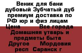 Веник для бани дубовый Зубчатый дуб премиум доставка по РФ юр и физ лицам › Цена ­ 100 - Все города Домашняя утварь и предметы быта » Другое   . Мордовия респ.,Саранск г.